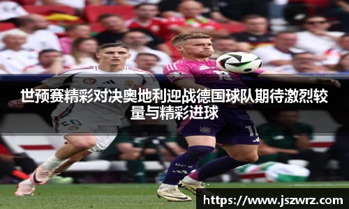 世预赛精彩对决奥地利迎战德国球队期待激烈较量与精彩进球