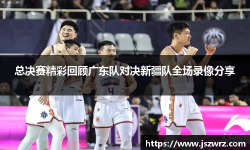 总决赛精彩回顾广东队对决新疆队全场录像分享